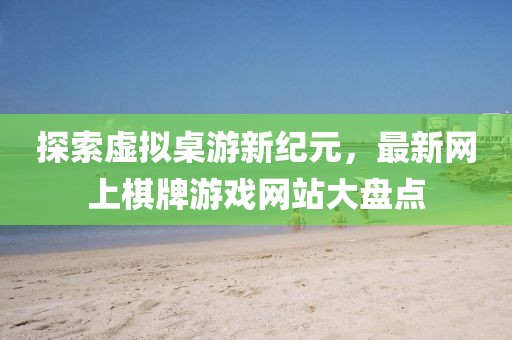 探索虚拟桌游新纪元，最新网上棋牌游戏网站大盘点