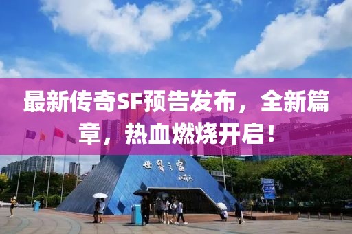 最新传奇SF预告发布，全新篇章，热血燃烧开启！
