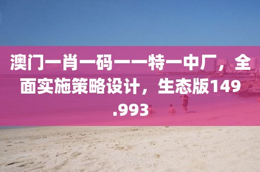 澳门一肖一码一一特一中厂，全面实施策略设计，生态版149.993