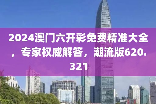 2024澳门六开彩免费精准大全，专家权威解答，潮流版620.321