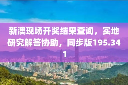 新澳现场开奖结果查询，实地研究解答协助，同步版195.341