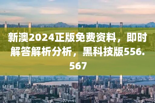 新澳2024正版免费资料，即时解答解析分析，黑科技版556.567