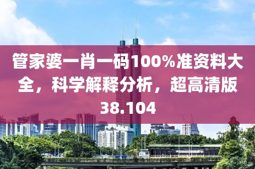 管家婆一肖一码100%准资料大全，科学解释分析，超高清版38.104