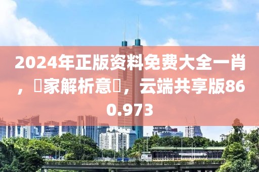 2024年正版资料免费大全一肖，專家解析意見，云端共享版860.973