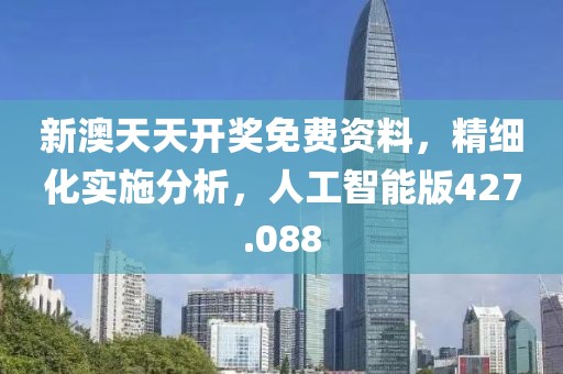 新澳天天开奖免费资料，精细化实施分析，人工智能版427.088