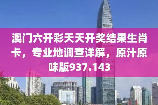 澳门六开彩天天开奖结果生肖卡，专业地调查详解，原汁原味版937.143