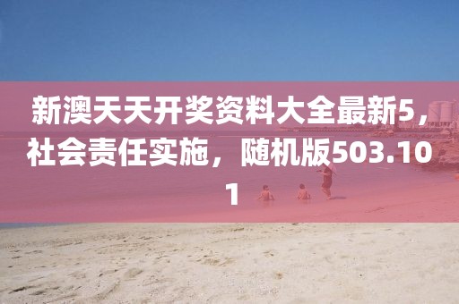 新澳天天开奖资料大全最新5，社会责任实施，随机版503.101