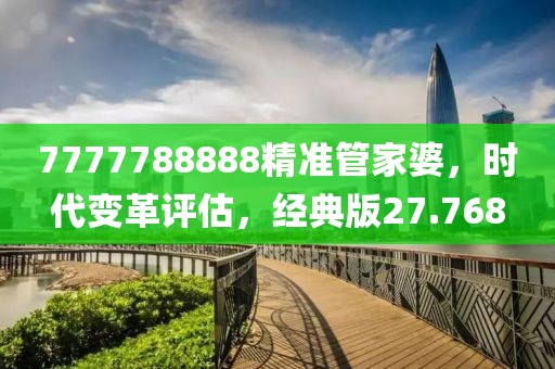 7777788888精准管家婆，时代变革评估，经典版27.768