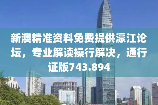 新澳精准资料免费提供濠江论坛，专业解读操行解决，通行证版743.894