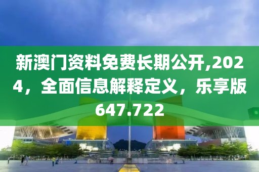新澳门资料免费长期公开,2024，全面信息解释定义，乐享版647.722