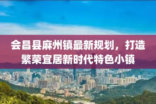 会昌县麻州镇最新规划，打造繁荣宜居新时代特色小镇