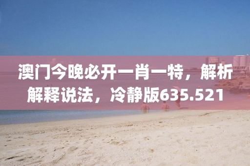 澳门今晚必开一肖一特，解析解释说法，冷静版635.521