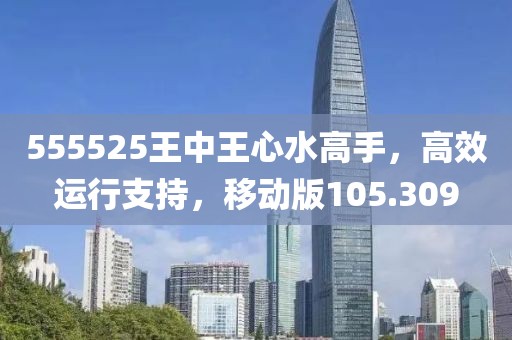 555525王中王心水高手，高效运行支持，移动版105.309