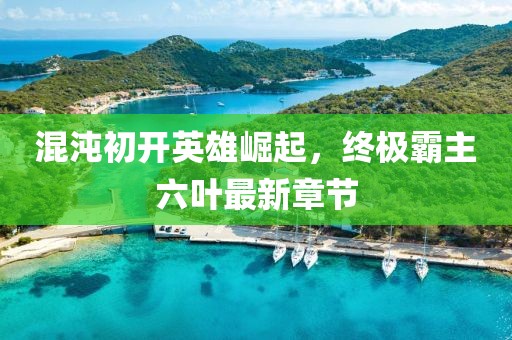 混沌初开英雄崛起，终极霸主六叶最新章节