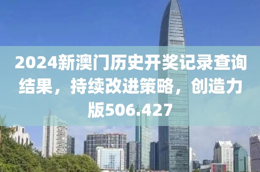 2024新澳门历史开奖记录查询结果，持续改进策略，创造力版506.427