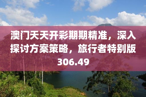 澳门天天开彩期期精准，深入探讨方案策略，旅行者特别版306.49