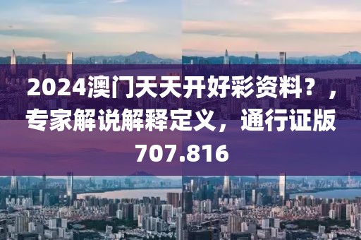 2024澳门天天开好彩资料？，专家解说解释定义，通行证版707.816