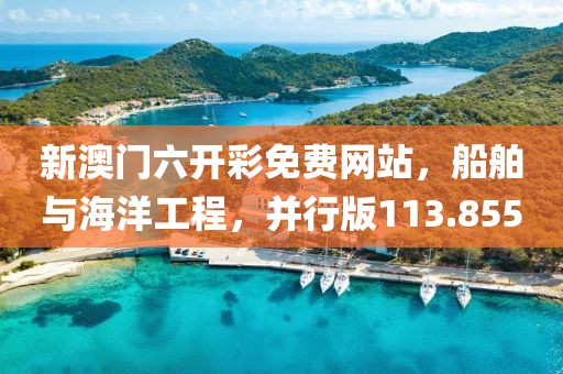 新澳门六开彩免费网站，船舶与海洋工程，并行版113.855