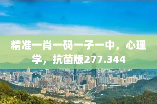精准一肖一码一子一中，心理学，抗菌版277.344
