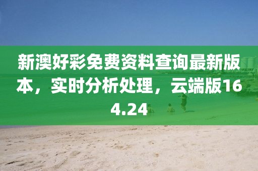 新澳好彩免费资料查询最新版本，实时分析处理，云端版164.24