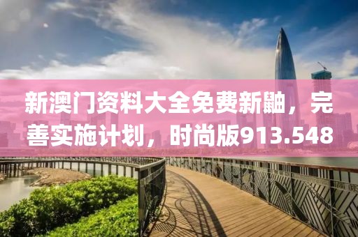 新澳门资料大全免费新鼬，完善实施计划，时尚版913.548