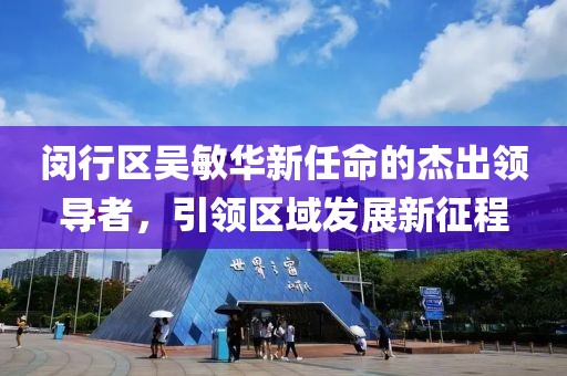 闵行区吴敏华新任命的杰出领导者，引领区域发展新征程