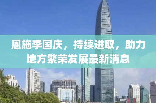 恩施李国庆，持续进取，助力地方繁荣发展最新消息