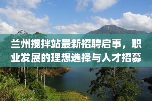 兰州搅拌站最新招聘启事，职业发展的理想选择与人才招募