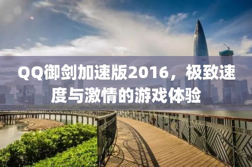 QQ御剑加速版2016，极致速度与激情的游戏体验