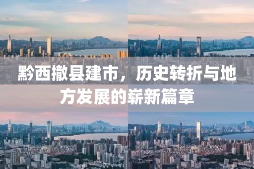 黔西撤县建市，历史转折与地方发展的崭新篇章