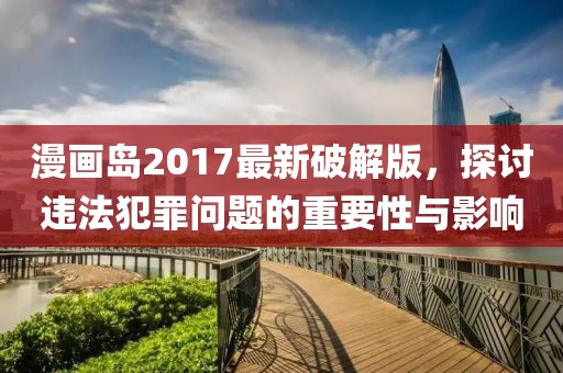 漫画岛2017最新破解版，探讨违法犯罪问题的重要性与影响