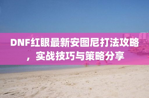 DNF红眼最新安图尼打法攻略，实战技巧与策略分享