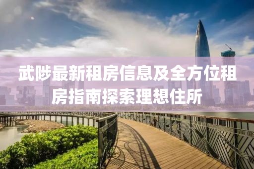 武陟最新租房信息及全方位租房指南探索理想住所