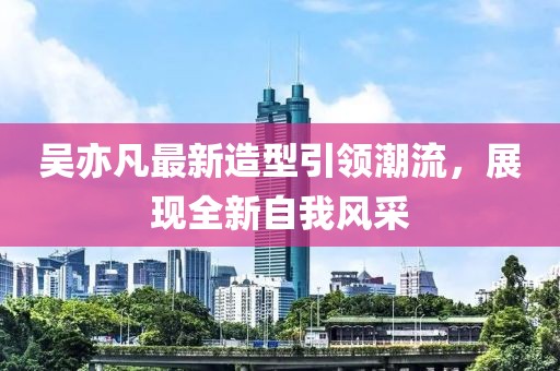 吴亦凡最新造型引领潮流，展现全新自我风采