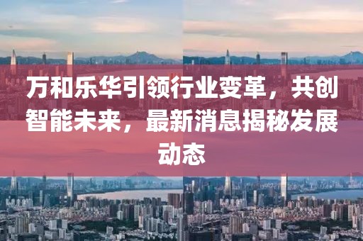 万和乐华引领行业变革，共创智能未来，最新消息揭秘发展动态