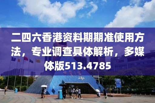 二四六香港资料期期准使用方法，专业调查具体解析，多媒体版513.4785