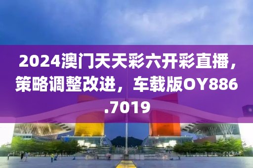 2024澳门天天彩六开彩直播，策略调整改进，车载版OY886.7019
