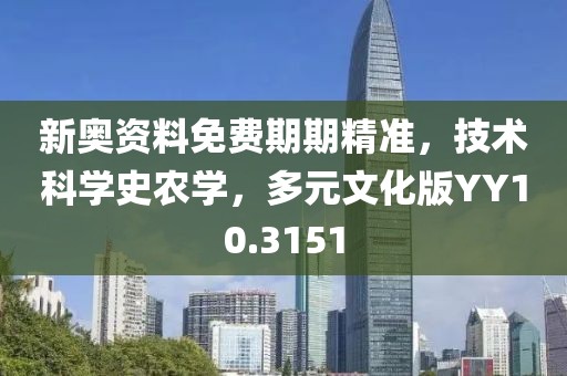 新奥资料免费期期精准，技术科学史农学，多元文化版YY10.3151