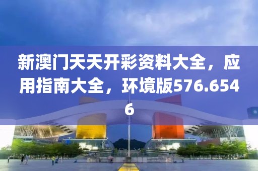 新澳门天天开彩资料大全，应用指南大全，环境版576.6546