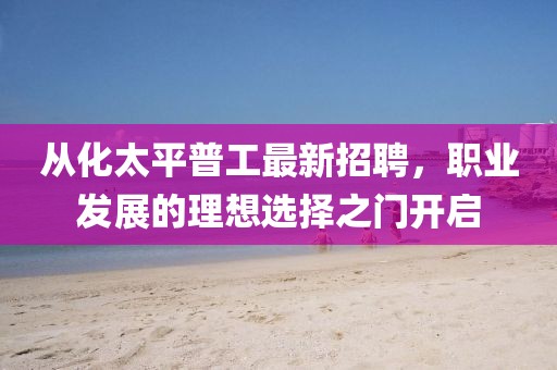 从化太平普工最新招聘，职业发展的理想选择之门开启