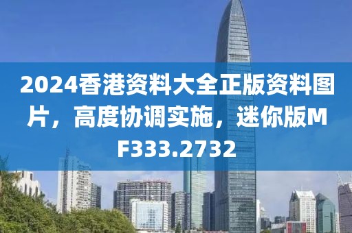2024香港资料大全正版资料图片，高度协调实施，迷你版MF333.2732