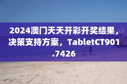2024澳门天天开彩开奖结果，决策支持方案，TabletCT901.7426
