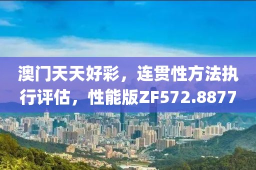 澳门天天好彩，连贯性方法执行评估，性能版ZF572.8877