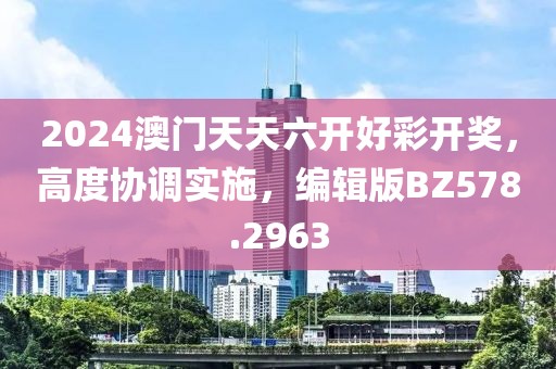 2024澳门天天六开好彩开奖，高度协调实施，编辑版BZ578.2963