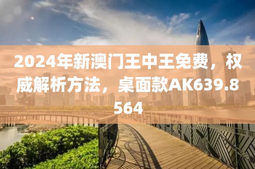 2024年新澳门王中王免费，权威解析方法，桌面款AK639.8564