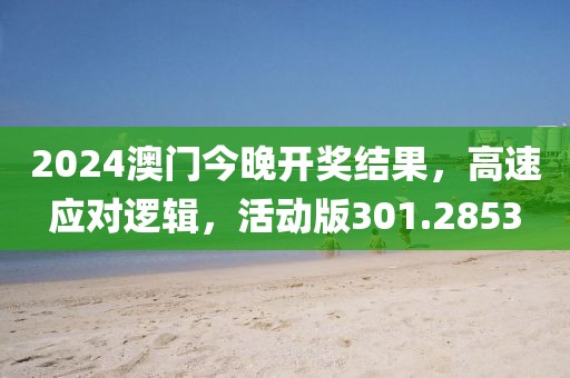 2024澳门今晚开奖结果，高速应对逻辑，活动版301.2853