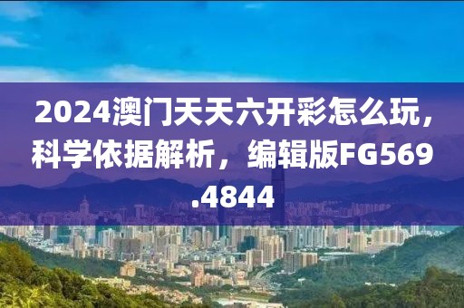 2024澳门天天六开彩怎么玩，科学依据解析，编辑版FG569.4844