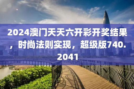 2024澳门天天六开彩开奖结果，时尚法则实现，超级版740.2041
