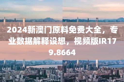 2024新澳门原料免费大全，专业数据解释设想，视频版IR179.8664