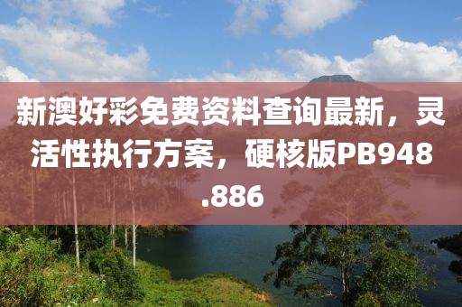 新澳好彩免费资料查询最新，灵活性执行方案，硬核版PB948.886